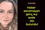 Haber alınamayan genç kız evde ölü bulundu!