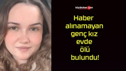 Haber alınamayan genç kız evde ölü bulundu!