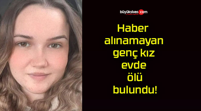 Haber alınamayan genç kız evde ölü bulundu!