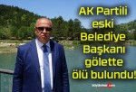 AK Partili eski Belediye Başkanı gölette ölü bulundu!