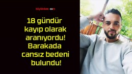 18 gündür kayıp olarak aranıyordu! Barakada cansız bedeni bulundu!