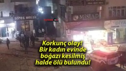 Korkunç olay! Bir kadın evinde boğazı kesilmiş halde ölü bulundu!