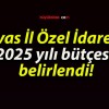 Sivas İl Özel İdaresi 2025 yılı bütçesi belirlendi!