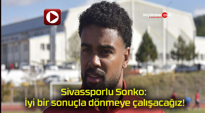 Sivassporlu Sonko: İyi bir sonuçla dönmeye çalışacağız!