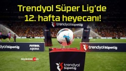 Trendyol Süper Lig’de 12. hafta heyecanı!