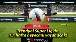 Trendyol Süper Lig’de 13. hafta heyecanı yaşanacak!