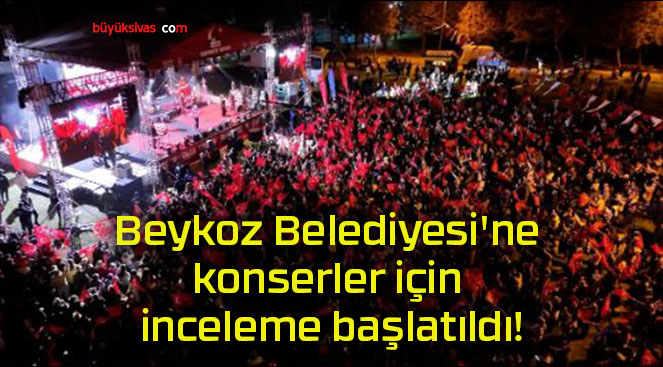 Beykoz Belediyesi’ne konserler için inceleme başlatıldı!