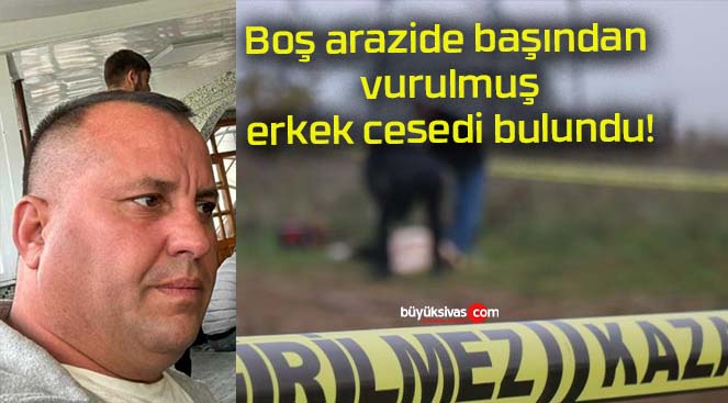 Boş arazide başından vurulmuş erkek cesedi bulundu!