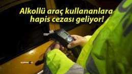 Alkollü araç kullananlara hapis cezası geliyor!