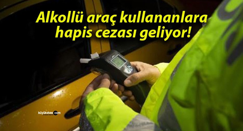 Alkollü araç kullananlara hapis cezası geliyor!