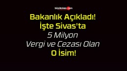 Bakanlık Açıkladı! İşte Sivas’ta 5 Milyon Vergi ve Cezası Olan O İsim!