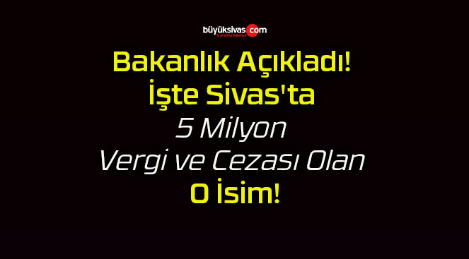 Bakanlık Açıkladı! İşte Sivas’ta 5 Milyon Vergi ve Cezası Olan O İsim!