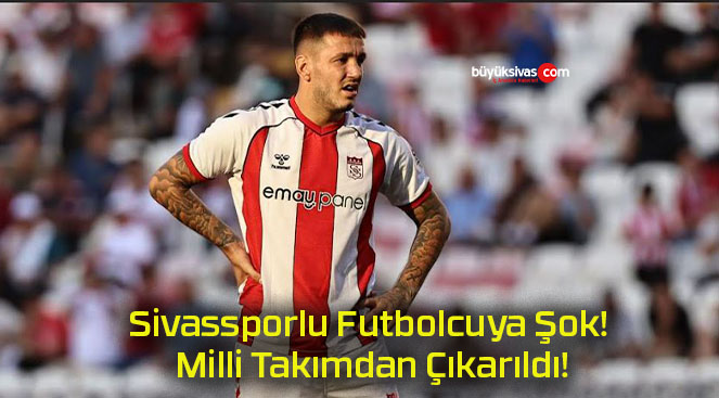 Sivassporlu Futbolcuya Şok! Milli Takımdan Çıkarıldı!