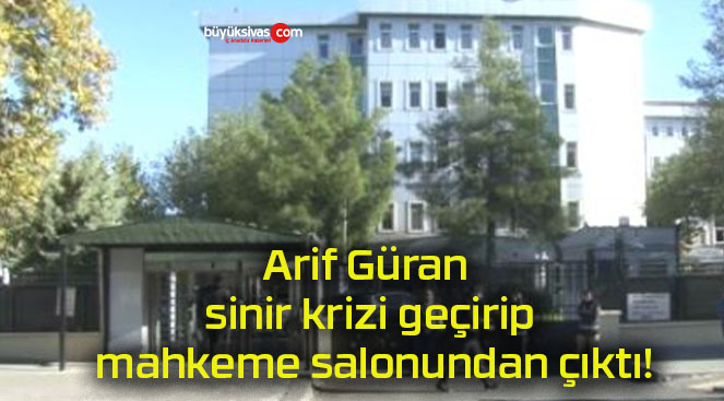 Arif Güran sinir krizi geçirip mahkeme salonundan çıktı!