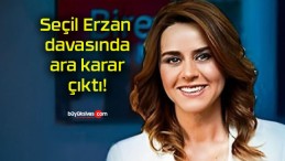 Seçil Erzan davasında ara karar çıktı!