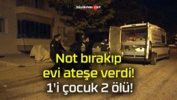 Not bırakıp evi ateşe verdi! 1’i çocuk 2 ölü!