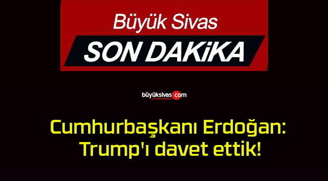 Cumhurbaşkanı Erdoğan: Trump’ı davet ettik!