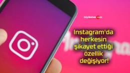 Instagram’da herkesin şikayet ettiği özellik değişiyor!