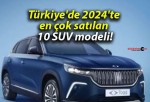 Türkiye’de 2024’te en çok satılan 10 SUV modeli!