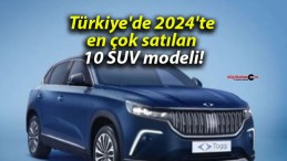 Türkiye’de 2024’te en çok satılan 10 SUV modeli!