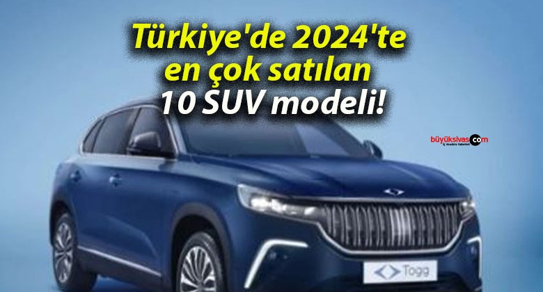 Türkiye’de 2024’te en çok satılan 10 SUV modeli!