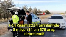 7-14 Kasım 2024 tarihlerinde 3 milyon 14 bin 276 araç denetlendi!