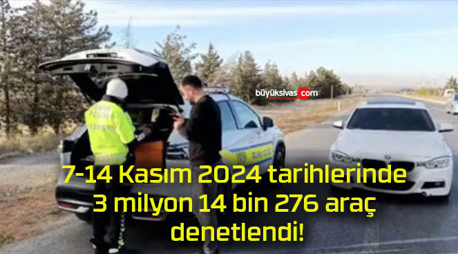 7-14 Kasım 2024 tarihlerinde 3 milyon 14 bin 276 araç denetlendi!