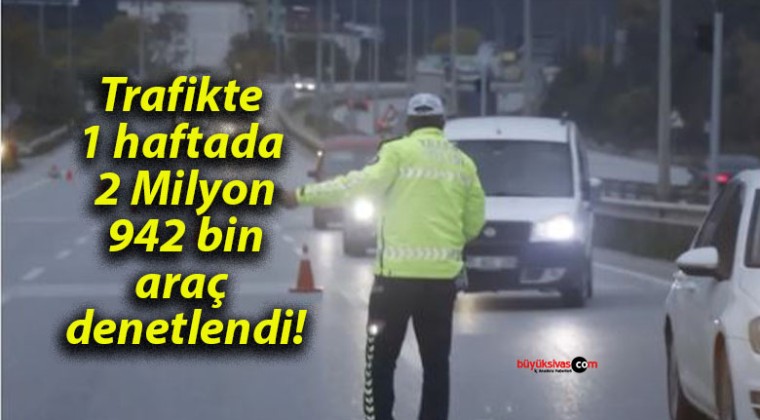 Trafikte 1 haftada 2 Milyon 942 bin araç denetlendi!