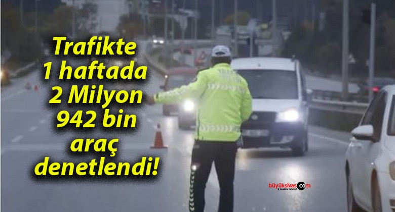 Trafikte 1 haftada 2 Milyon 942 bin araç denetlendi!