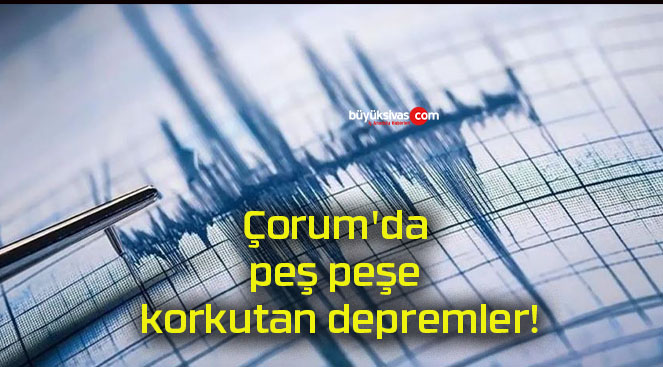 Çorum’da peş peşe korkutan depremler!