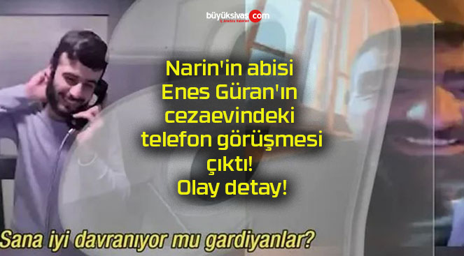 Narin’in abisi Enes Güran’ın cezaevindeki telefon görüşmesi çıktı! Olay detay!