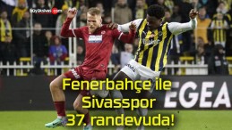 Fenerbahçe ile Sivasspor 37. randevuda!