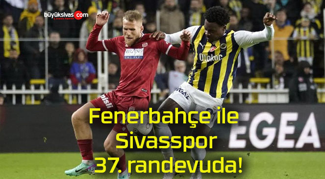 Fenerbahçe ile Sivasspor 37. randevuda!