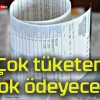 Çok tüketen çok ödeyecek!