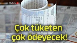 Çok tüketen çok ödeyecek!