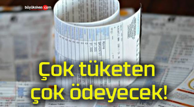 Çok tüketen çok ödeyecek!