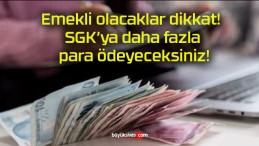 Emekli olacaklar dikkat! SGK’ya daha fazla para ödeyeceksiniz!