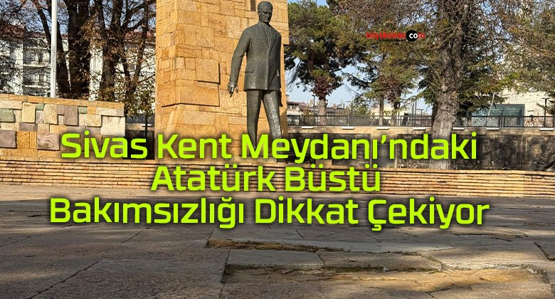 Sivas Kent Meydanı’ndaki Atatürk Büstü Bakımsızlığı Dikkat Çekiyor