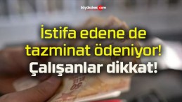 İstifa edene de tazminat ödeniyor! Çalışanlar dikkat!