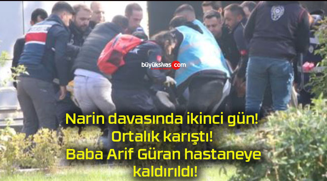 Narin davasında ikinci gün! Ortalık karıştı! Baba Arif Güran hastaneye kaldırıldı!