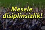 Mesele disiplinsizlik!