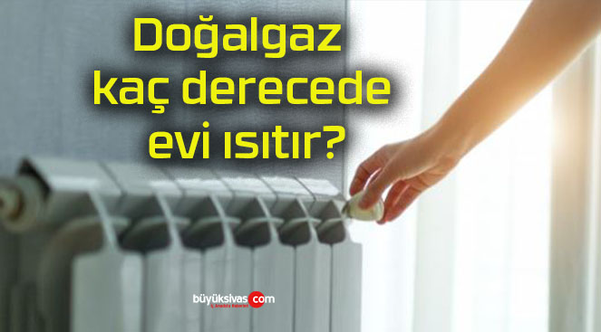 Doğalgaz kaç derecede evi ısıtır?