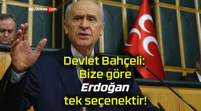 Devlet Bahçeli: Bize göre Erdoğan tek seçenektir!