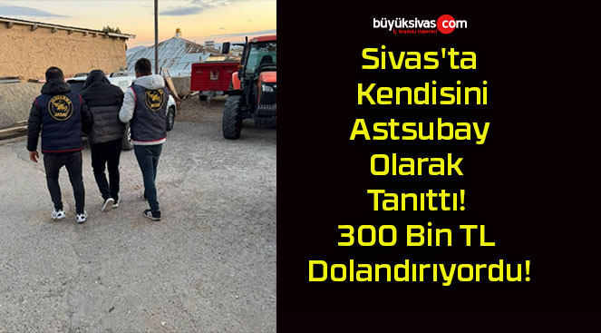 Sivas’ta Kendisini Astsubay Olarak Tanıttı! 300 Bin TL Dolandırıyordu!