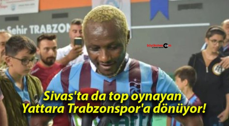 Sivas’ta da top oynayan Yattara Trabzonspor’a dönüyor!