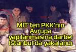 MİT’ten PKK’nın Avrupa yapılanmasına darbe! İstanbul’da yakalandı