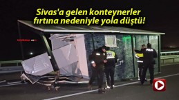 Sivas’a gelen konteynerler fırtına nedeniyle yola düştü!