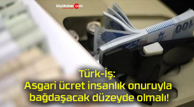 Türk-İş: Asgari ücret insanlık onuruyla bağdaşacak düzeyde olmalı!