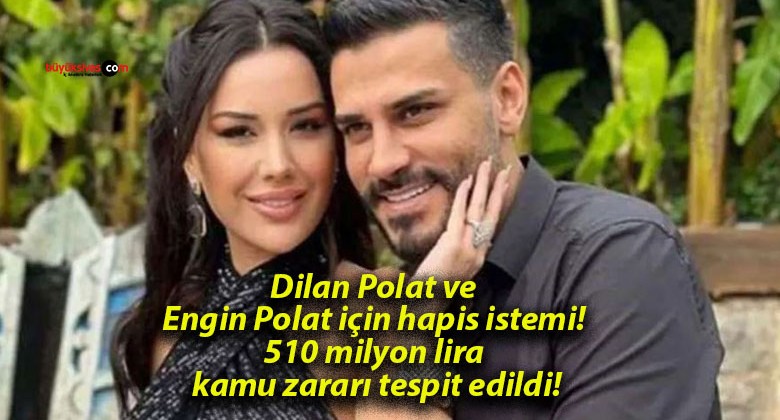 Dilan Polat ve Engin Polat için hapis istemi! 510 milyon lira kamu zararı tespit edildi!