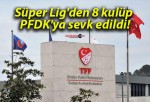 Süper Lig’den 8 kulüp PFDK’ya sevk edildi!